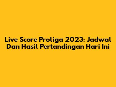 Live Score Proliga 2023: Jadwal Dan Hasil Pertandingan Hari Ini