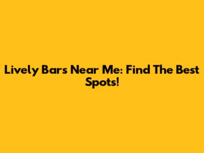 Lively Bars Near Me: Find The Best Spots!