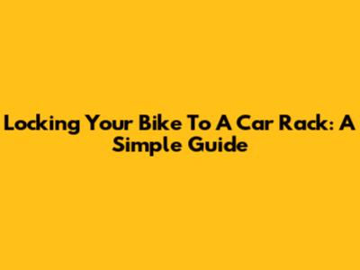 Locking Your Bike To A Car Rack: A Simple Guide