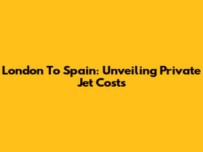 London To Spain: Unveiling Private Jet Costs