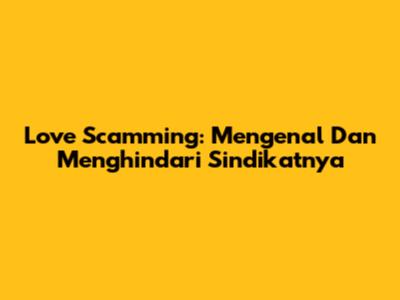 Love Scamming: Mengenal Dan Menghindari Sindikatnya