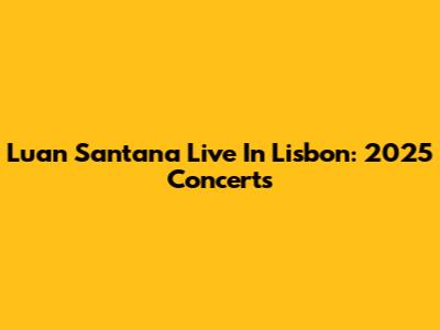 Luan Santana Live In Lisbon: 2025 Concerts