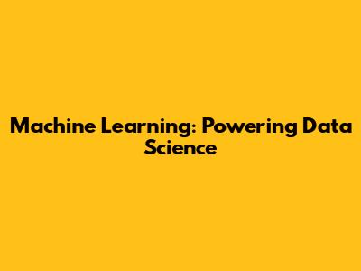 Machine Learning: Powering Data Science
