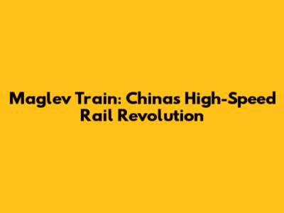 Maglev Train: China's High-Speed Rail Revolution