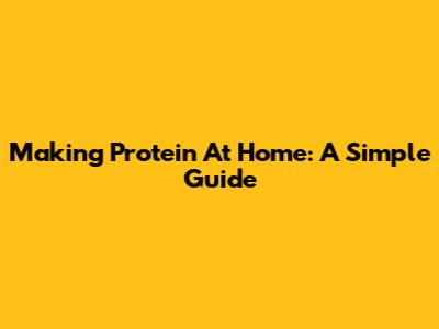 Making Protein At Home: A Simple Guide