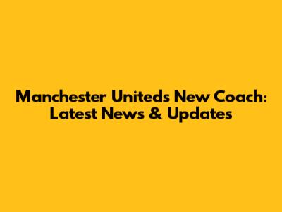 Manchester United's New Coach: Latest News & Updates