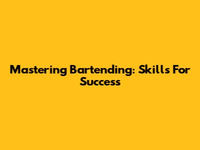 Mastering Bartending: Skills For Success