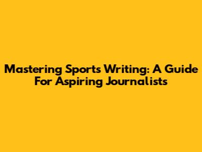Mastering Sports Writing: A Guide For Aspiring Journalists