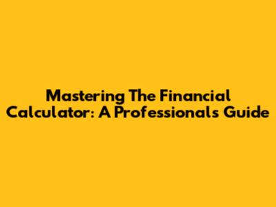 Mastering The Financial Calculator: A Professional's Guide