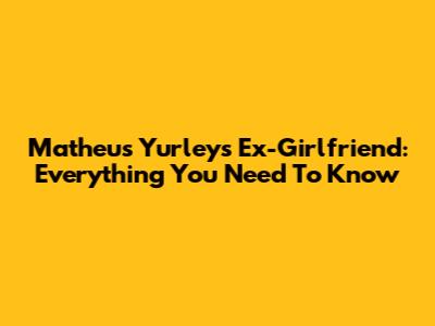 Matheus Yurley's Ex-Girlfriend: Everything You Need To Know