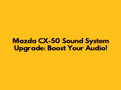 Mazda CX-50 Sound System Upgrade: Boost Your Audio!