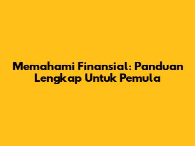 Memahami Finansial: Panduan Lengkap Untuk Pemula