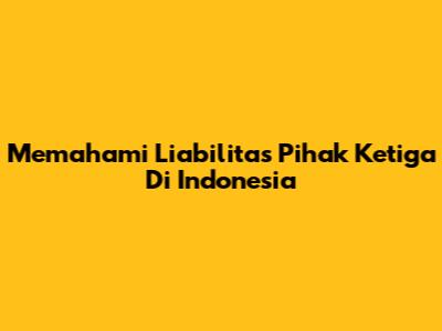 Memahami Liabilitas Pihak Ketiga Di Indonesia