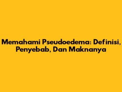 Memahami Pseudoedema: Definisi, Penyebab, Dan Maknanya