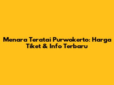 Menara Teratai Purwokerto: Harga Tiket & Info Terbaru