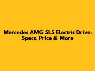 Mercedes AMG SLS Electric Drive: Specs, Price & More