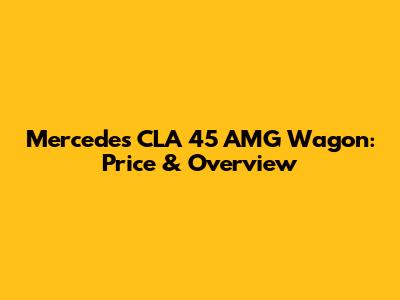 Mercedes CLA 45 AMG Wagon: Price & Overview