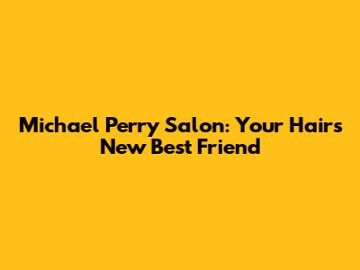 Michael Perry Salon: Your Hair's New Best Friend