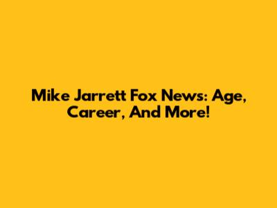 Mike Jarrett Fox News: Age, Career, And More!