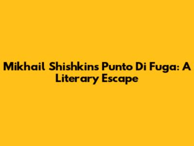 Mikhail Shishkin's 'Punto Di Fuga': A Literary Escape