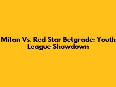 Milan Vs. Red Star Belgrade: Youth League Showdown