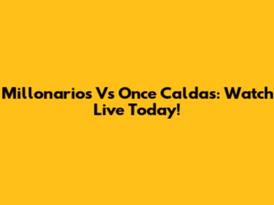 Millonarios Vs Once Caldas: Watch Live Today!