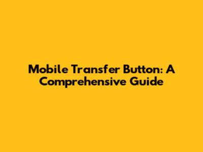 Mobile Transfer Button: A Comprehensive Guide