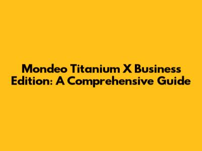 Mondeo Titanium X Business Edition: A Comprehensive Guide