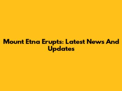 Mount Etna Erupts: Latest News And Updates