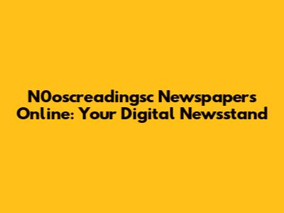 N0oscreadingsc Newspapers Online: Your Digital Newsstand