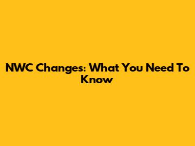 NWC Changes: What You Need To Know
