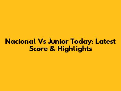 Nacional Vs Junior Today: Latest Score & Highlights