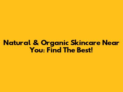 Natural & Organic Skincare Near You: Find The Best!