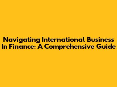 Navigating International Business In Finance: A Comprehensive Guide