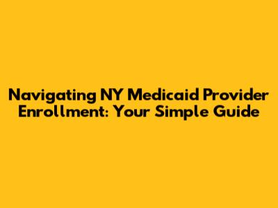Navigating NY Medicaid Provider Enrollment: Your Simple Guide