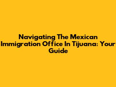 Navigating The Mexican Immigration Office In Tijuana: Your Guide