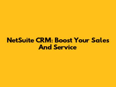 NetSuite CRM: Boost Your Sales And Service