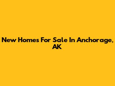 New Homes For Sale In Anchorage, AK