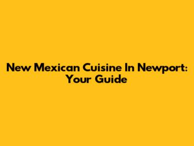 New Mexican Cuisine In Newport: Your Guide