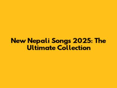 New Nepali Songs 2025: The Ultimate Collection