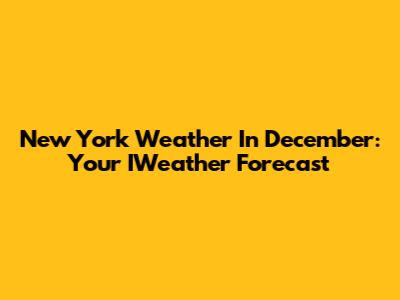 New York Weather In December: Your IWeather Forecast