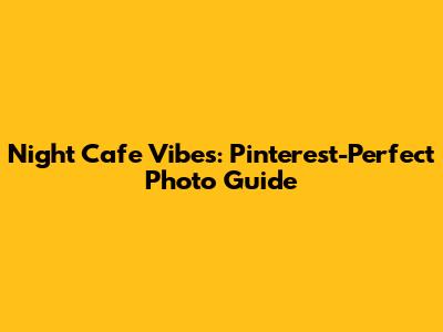 Night Cafe Vibes: Pinterest-Perfect Photo Guide