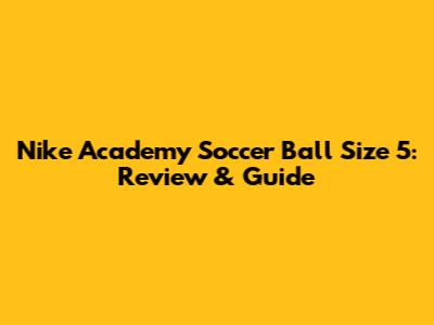 Nike Academy Soccer Ball Size 5: Review & Guide