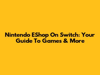 Nintendo EShop On Switch: Your Guide To Games & More