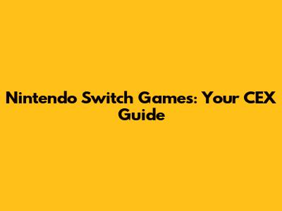 Nintendo Switch Games: Your CEX Guide