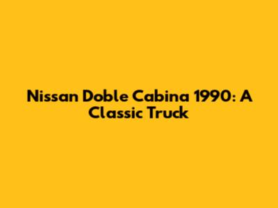 Nissan Doble Cabina 1990: A Classic Truck