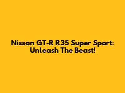 Nissan GT-R R35 Super Sport: Unleash The Beast!