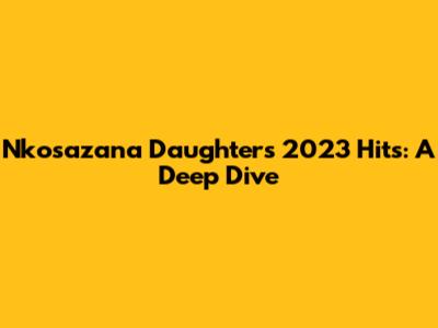Nkosazana Daughter's 2023 Hits: A Deep Dive