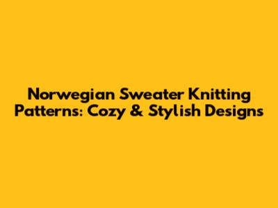 Norwegian Sweater Knitting Patterns: Cozy & Stylish Designs
