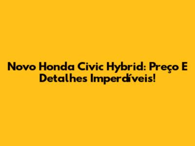 Novo Honda Civic Hybrid: Preço E Detalhes Imperdíveis!